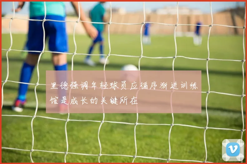 里德强调年轻球员应循序渐进训练馆是成长的关键所在