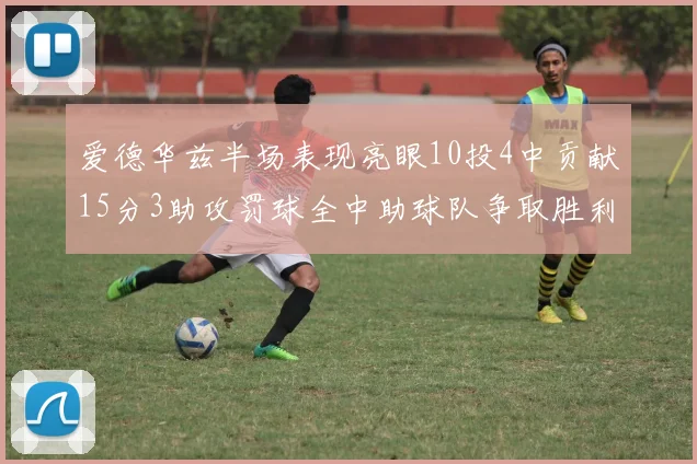 爱德华兹半场表现亮眼10投4中贡献15分3助攻罚球全中助球队争取胜利