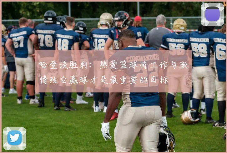 哈登谈胜利：热爱篮球将工作与激情结合赢球才是最重要的目标