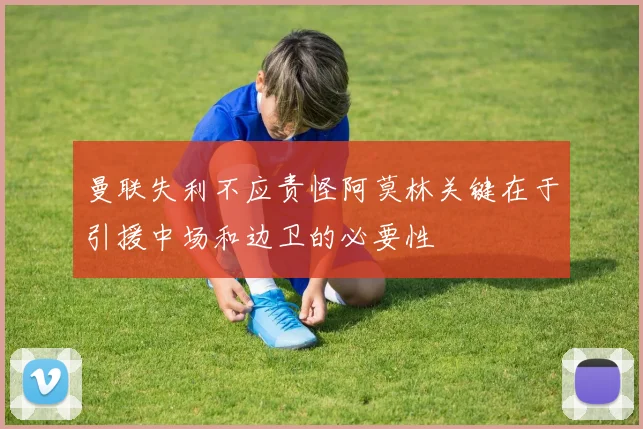 曼联失利不应责怪阿莫林关键在于引援中场和边卫的必要性
