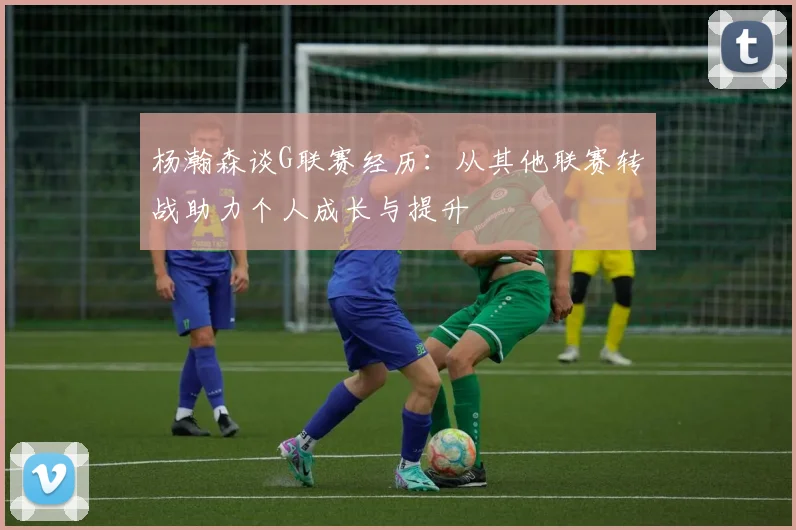 杨瀚森谈G联赛经历：从其他联赛转战助力个人成长与提升