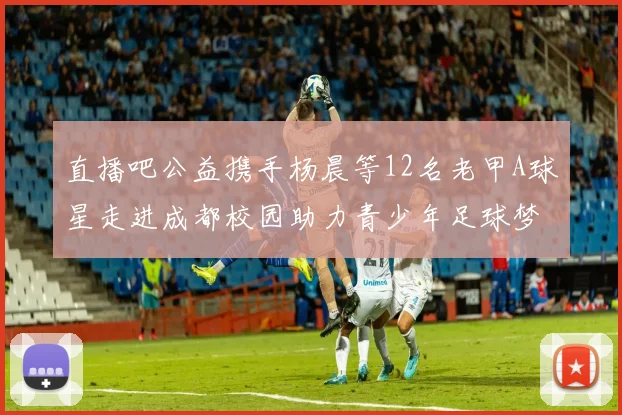 直播吧公益携手杨晨等12名老甲A球星走进成都校园助力青少年足球梦想