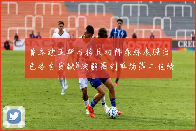 鲁本迪亚斯与格瓦对阵森林表现出色各自贡献8次解围创单场第二佳绩