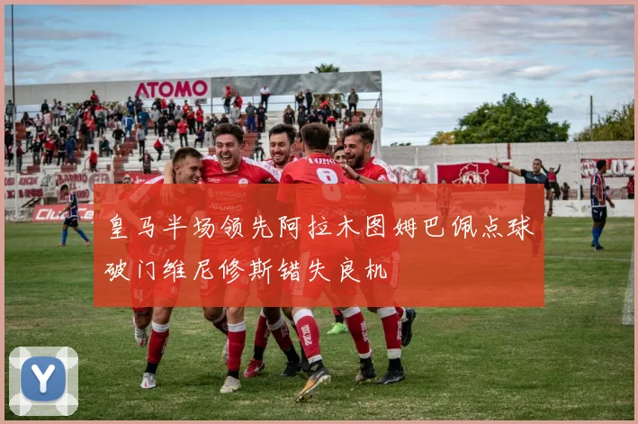 皇马半场领先阿拉木图姆巴佩点球破门维尼修斯错失良机