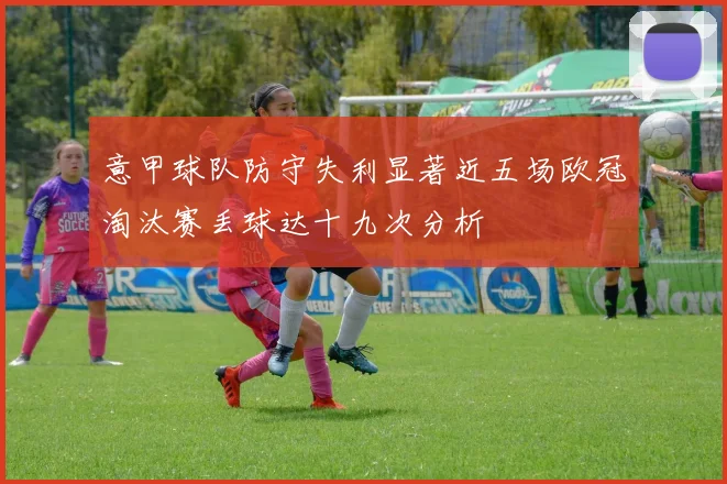 意甲球队防守失利显著近五场欧冠淘汰赛丢球达十九次分析