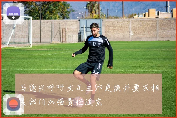 马德兴呼吁女足主帅更换并要求相关部门加强责任追究