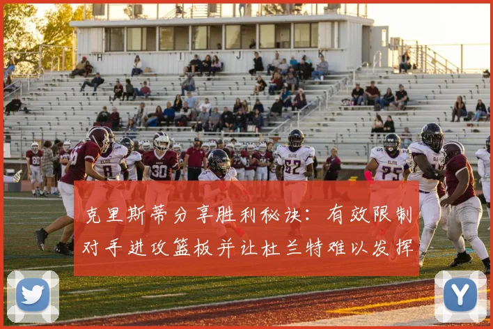 克里斯蒂分享胜利秘诀：有效限制对手进攻篮板并让杜兰特难以发挥