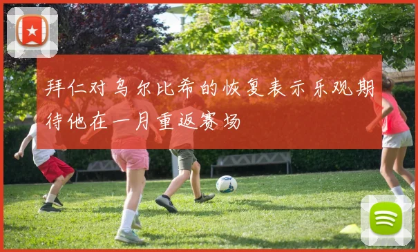 拜仁对乌尔比希的恢复表示乐观期待他在一月重返赛场