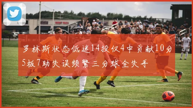 罗林斯状态低迷14投仅4中贡献10分5板7助失误频繁三分球全失手