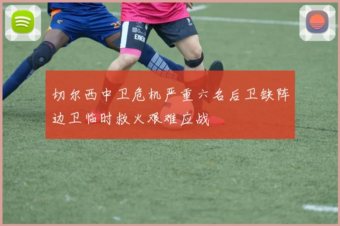 切尔西中卫危机严重六名后卫缺阵边卫临时救火艰难应战