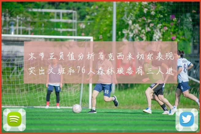 末节正负值分析马克西米切尔表现突出文班和76人森林狼各有三人进前十