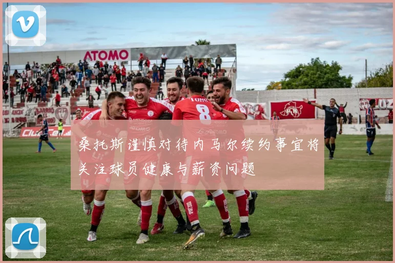 桑托斯谨慎对待内马尔续约事宜将关注球员健康与薪资问题