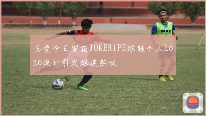 戈登今日穿搭JOKER1PE球鞋个人Logo设计引发球迷热议