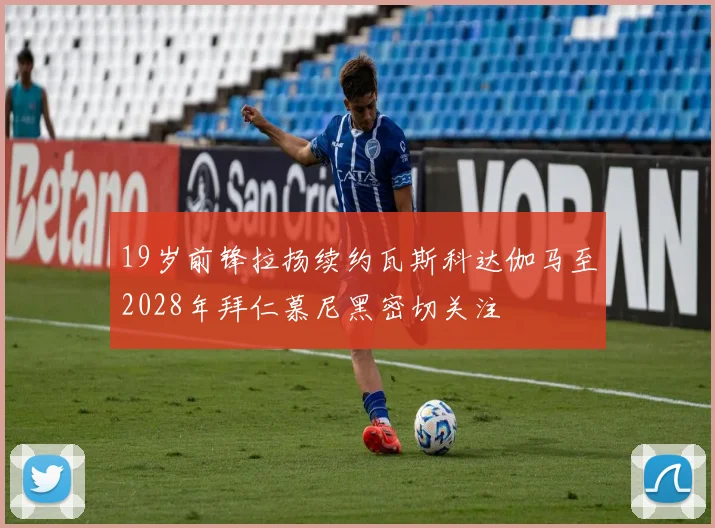 19岁前锋拉扬续约瓦斯科达伽马至2028年拜仁慕尼黑密切关注