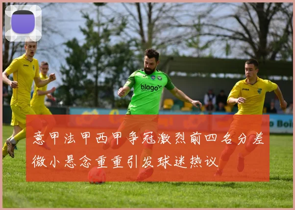 意甲法甲西甲争冠激烈前四名分差微小悬念重重引发球迷热议