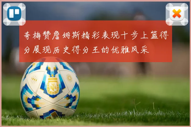 夸梅赞詹姆斯精彩表现十步上篮得分展现历史得分王的优雅风采