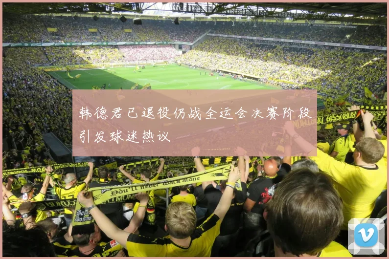 韩德君已退役仍战全运会决赛阶段引发球迷热议