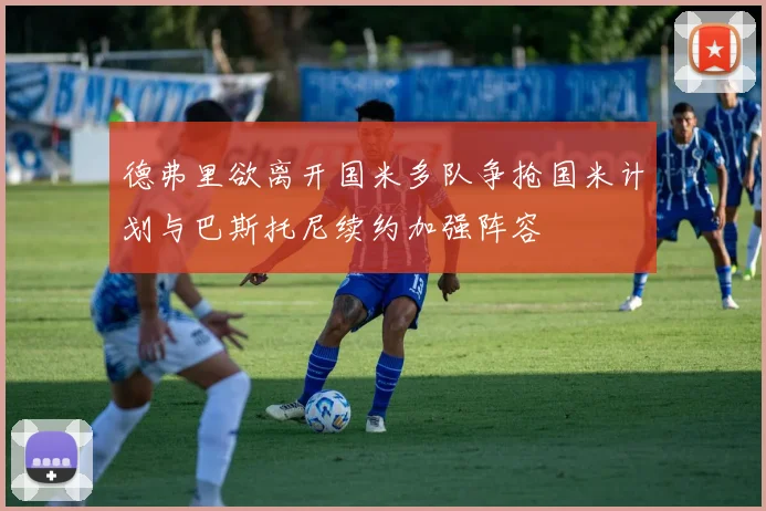 德弗里欲离开国米多队争抢国米计划与巴斯托尼续约加强阵容