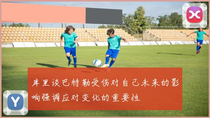 库里谈巴特勒受伤对自己未来的影响强调应对变化的重要性
