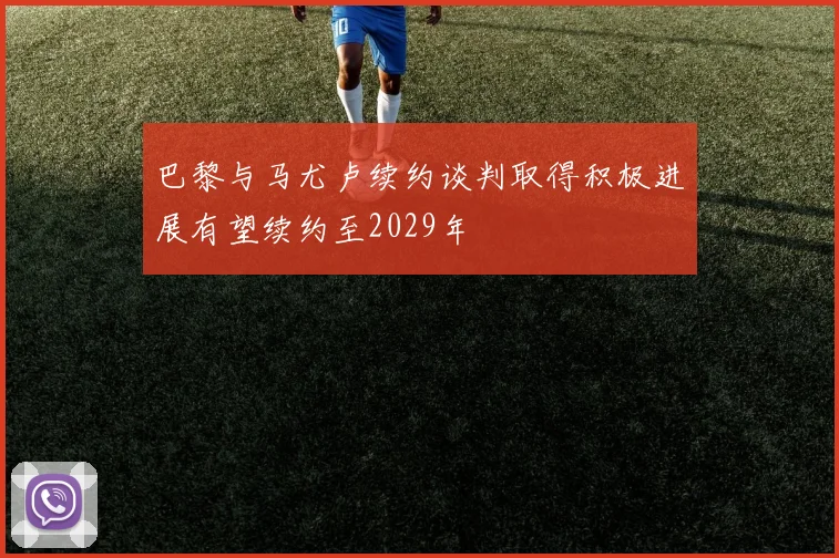 巴黎与马尤卢续约谈判取得积极进展有望续约至2029年