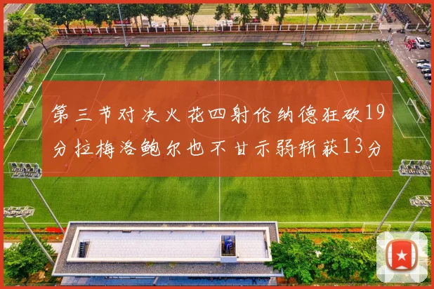 第三节对决火花四射伦纳德狂砍19分拉梅洛鲍尔也不甘示弱斩获13分