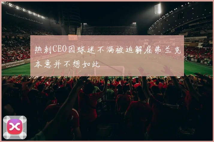 热刺CEO因球迷不满被迫解雇弗兰克本意并不想如此