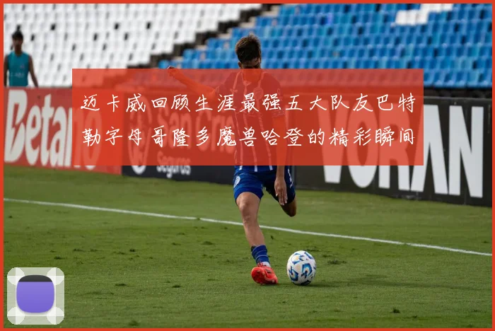 迈卡威回顾生涯最强五大队友巴特勒字母哥隆多魔兽哈登的精彩瞬间