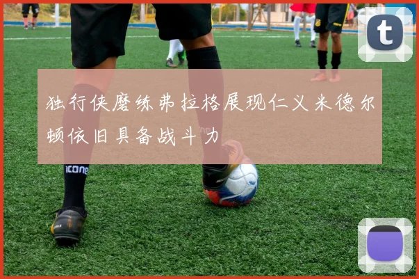 独行侠磨练弗拉格展现仁义米德尔顿依旧具备战斗力