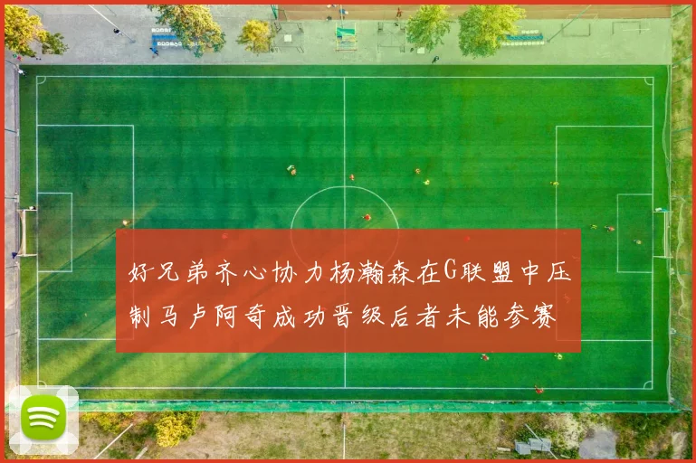 好兄弟齐心协力杨瀚森在G联盟中压制马卢阿奇成功晋级后者未能参赛