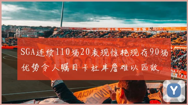 SGA连续110场20表现惊艳现存90场优势令人瞩目卡杜库詹难以匹敌