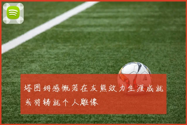 塔图姆感慨若在灰熊效力生涯成就或将铸就个人雕像