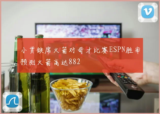 小贾缺席火箭对奇才比赛ESPN胜率预测火箭高达882