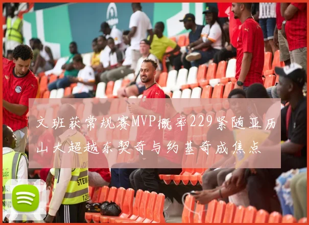 文班获常规赛MVP概率229紧随亚历山大超越东契奇与约基奇成焦点