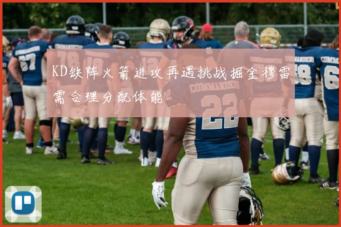 KD缺阵火箭进攻再遇挑战掘金穆雷需合理分配体能
