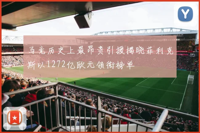 马竞历史上最昂贵引援揭晓菲利克斯以1272亿欧元领衔榜单