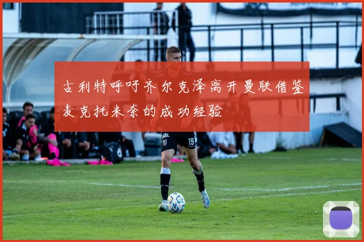 古利特呼吁齐尔克泽离开曼联借鉴麦克托米奈的成功经验