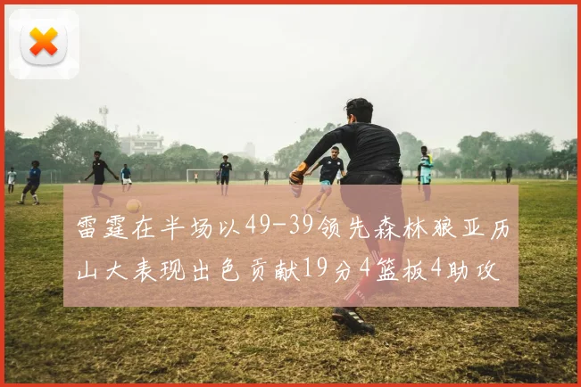 雷霆在半场以49-39领先森林狼亚历山大表现出色贡献19分4篮板4助攻