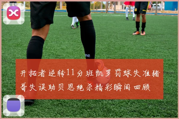 开拓者逆转11分班凯罗罚球失准猪哥失误助贝恩绝杀精彩瞬间回顾