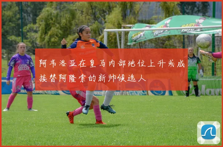 阿韦洛亚在皇马内部地位上升或成接替阿隆索的新帅候选人