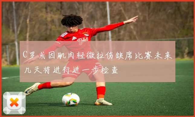 C罗或因肌肉轻微拉伤缺席比赛未来几天将进行进一步检查