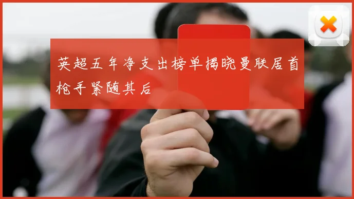 英超五年净支出榜单揭晓曼联居首枪手紧随其后
