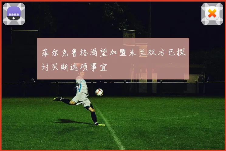 菲尔克鲁格渴望加盟米兰双方已探讨买断选项事宜