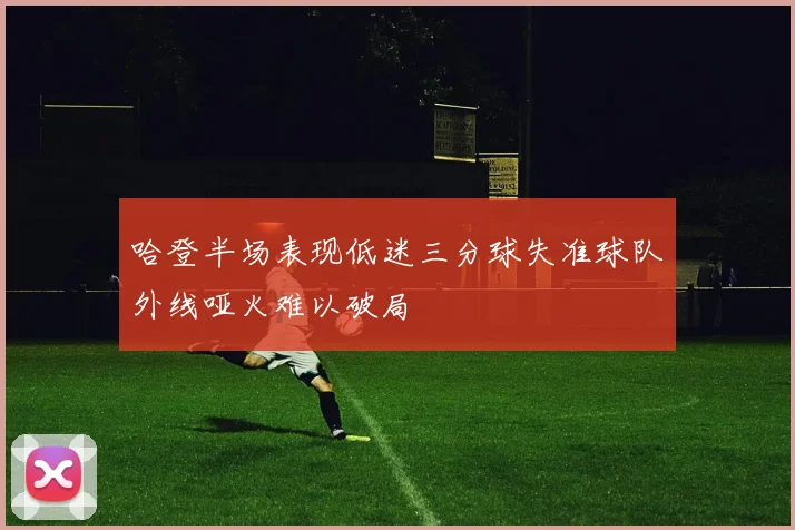 哈登半场表现低迷三分球失准球队外线哑火难以破局