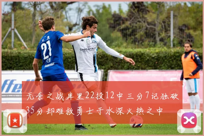 无奈之战库里22投12中三分7记独砍35分却难救勇士于水深火热之中