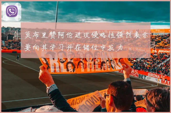莫布里赞阿伦进攻侵略性强烈表示要向其学习并在错位中发力