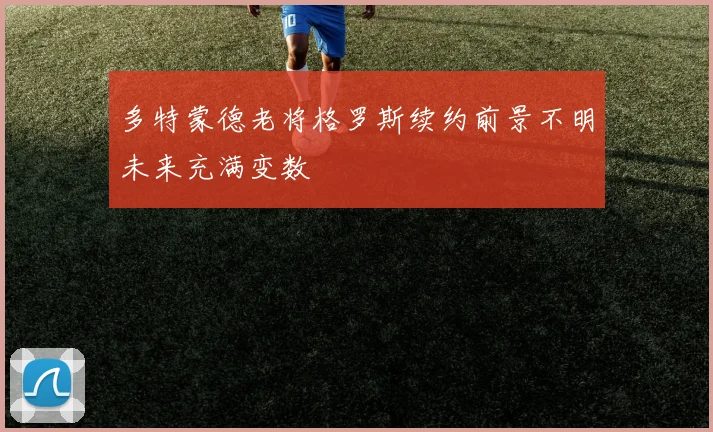 多特蒙德老将格罗斯续约前景不明未来充满变数