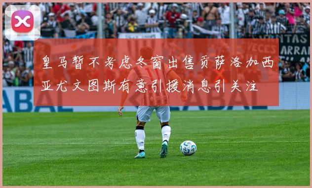 皇马暂不考虑冬窗出售贡萨洛加西亚尤文图斯有意引援消息引关注