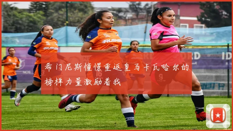希门尼斯憧憬重返皇马卡瓦哈尔的榜样力量激励着我