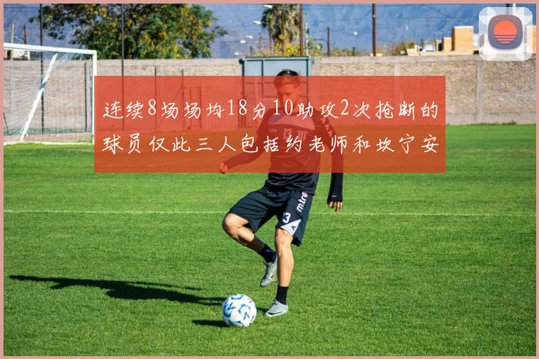 连续8场场均18分10助攻2次抢断的球员仅此三人包括约老师和坎宁安