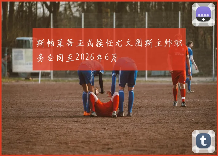 斯帕莱蒂正式接任尤文图斯主帅职务合同至2026年6月
